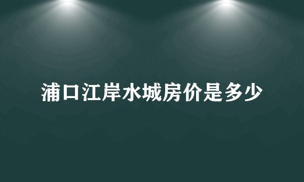 浦口江岸水城房价是多少