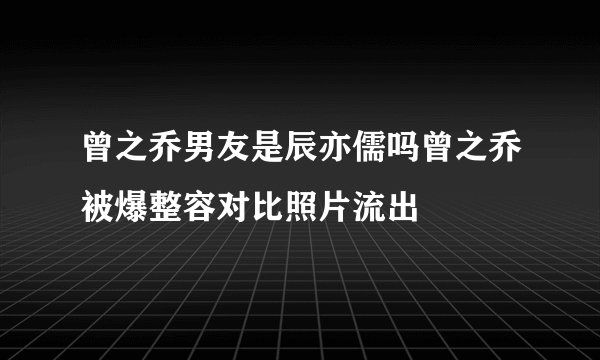 曾之乔男友是辰亦儒吗曾之乔被爆整容对比照片流出