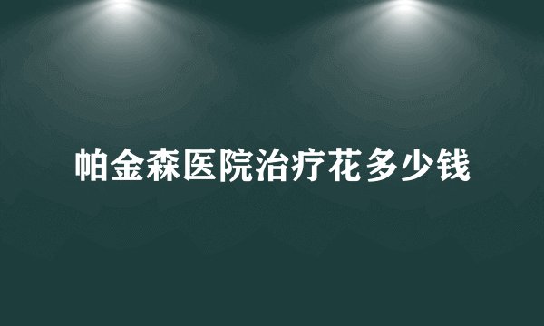 帕金森医院治疗花多少钱