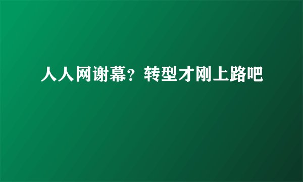 人人网谢幕？转型才刚上路吧