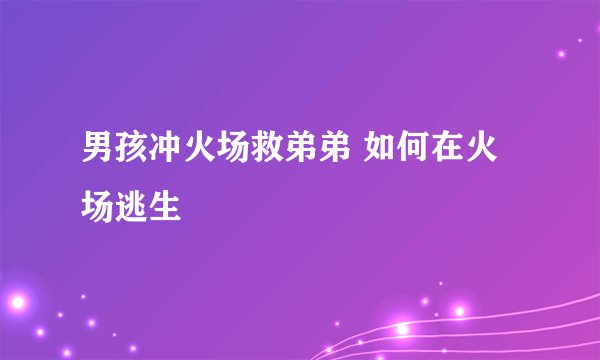 男孩冲火场救弟弟 如何在火场逃生
