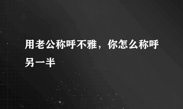 用老公称呼不雅，你怎么称呼另一半