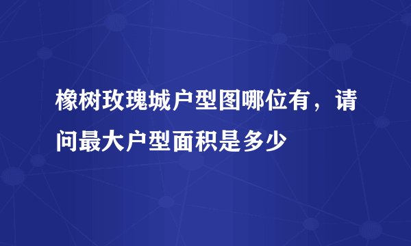 橡树玫瑰城户型图哪位有，请问最大户型面积是多少