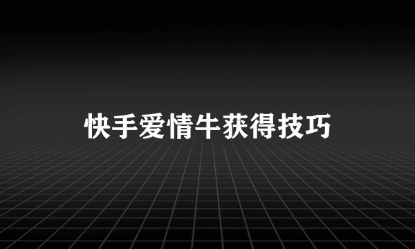 快手爱情牛获得技巧