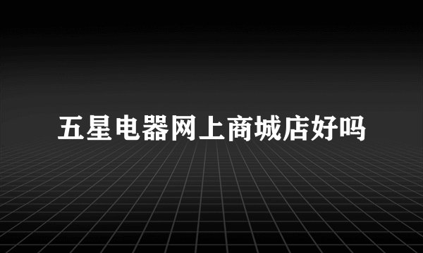 五星电器网上商城店好吗
