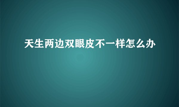 天生两边双眼皮不一样怎么办