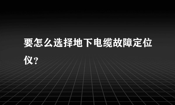 要怎么选择地下电缆故障定位仪？