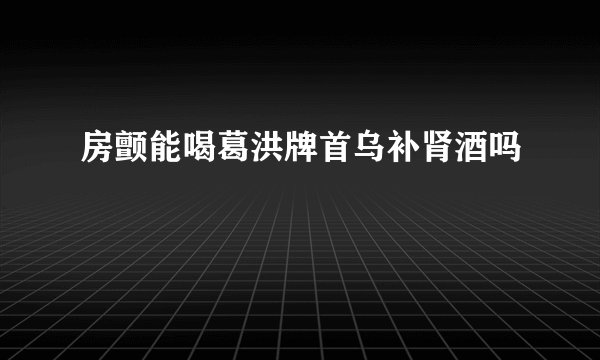 房颤能喝葛洪牌首乌补肾酒吗