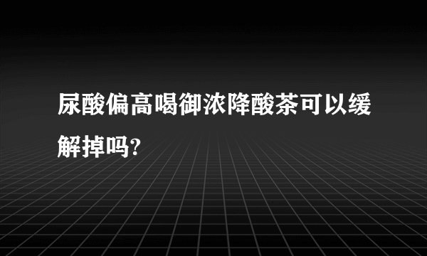 尿酸偏高喝御浓降酸茶可以缓解掉吗?