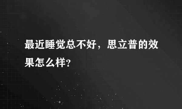 最近睡觉总不好，思立普的效果怎么样？