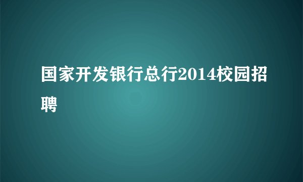 国家开发银行总行2014校园招聘