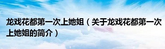 龙戏花都第一次上她姐（关于龙戏花都第一次上她姐的简介）