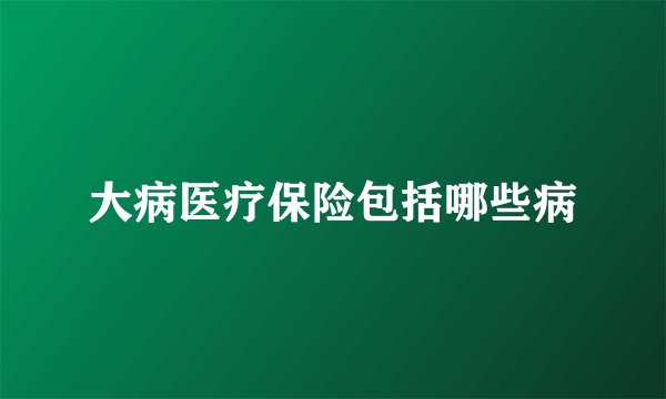 大病医疗保险包括哪些病