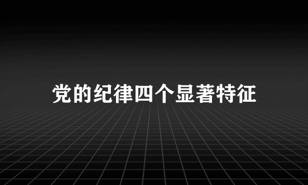 党的纪律四个显著特征