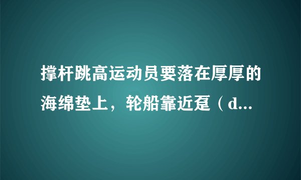 撑杆跳高运动员要落在厚厚的海绵垫上,轮船靠近趸(dǔn)船时相互接触处挂有缓冲轮胎,警察对高楼坠落人