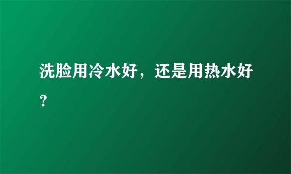 洗脸用冷水好，还是用热水好？