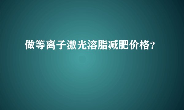 做等离子激光溶脂减肥价格？