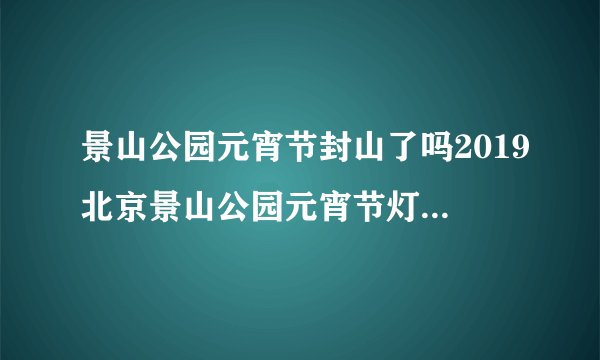 景山公园元宵节封山了吗2019北京景山公园元宵节灯会时间+地点
