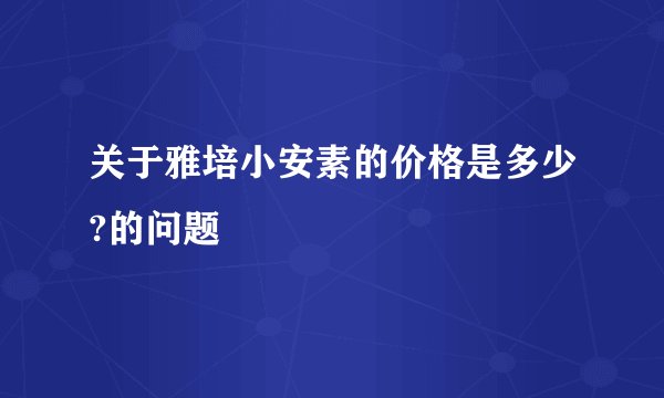 关于雅培小安素的价格是多少?的问题