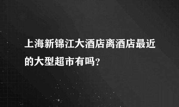 上海新锦江大酒店离酒店最近的大型超市有吗？