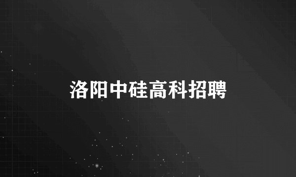 洛阳中硅高科招聘