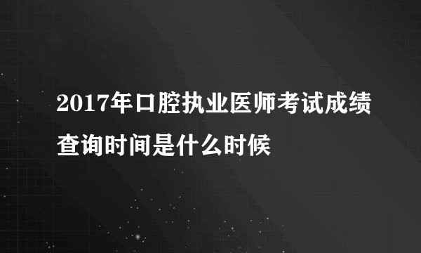 2017年口腔执业医师考试成绩查询时间是什么时候