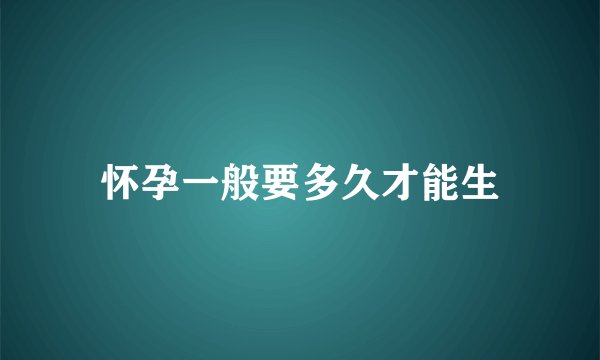 怀孕一般要多久才能生