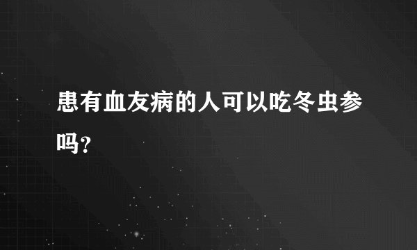 患有血友病的人可以吃冬虫参吗？