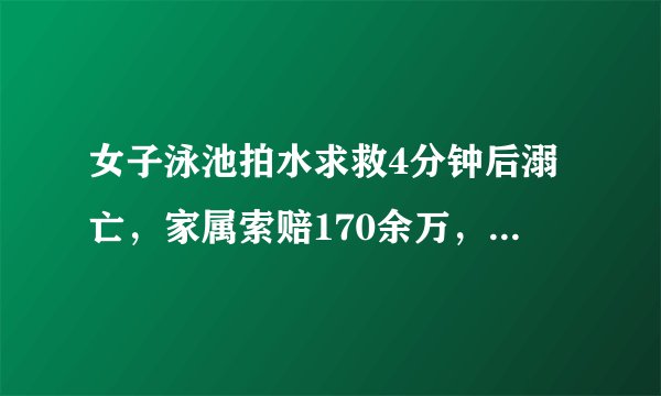 女子泳池拍水求救4分钟后溺亡，家属索赔170余万，你觉得合理么？