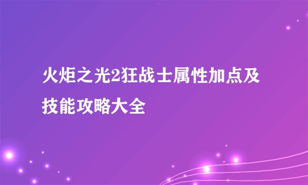 火炬之光2狂战士属性加点及技能攻略大全