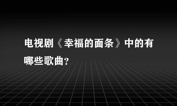 电视剧《幸福的面条》中的有哪些歌曲？