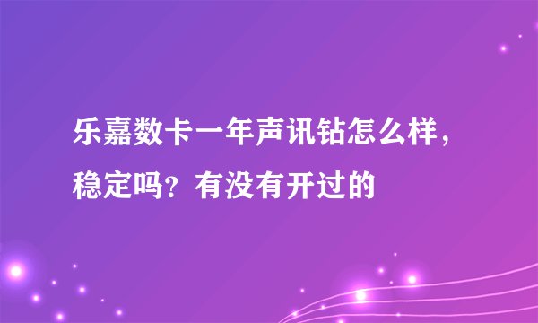 乐嘉数卡一年声讯钻怎么样，稳定吗？有没有开过的
