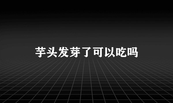 芋头发芽了可以吃吗