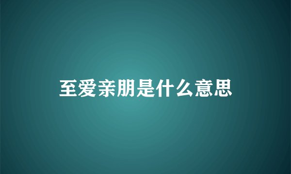 至爱亲朋是什么意思