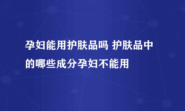 孕妇能用护肤品吗 护肤品中的哪些成分孕妇不能用