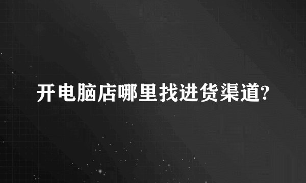 开电脑店哪里找进货渠道?