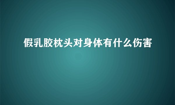 假乳胶枕头对身体有什么伤害