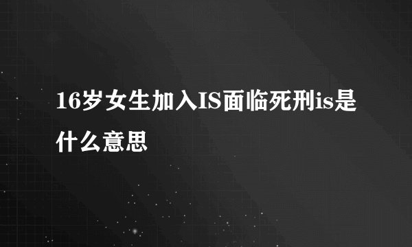 16岁女生加入IS面临死刑is是什么意思