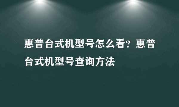 惠普台式机型号怎么看?惠普台式机型号查询方法