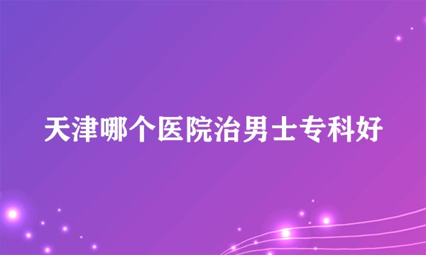 天津哪个医院治男士专科好