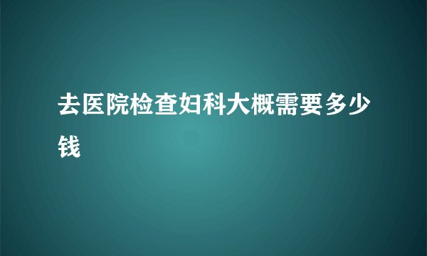 去医院检查妇科大概需要多少钱