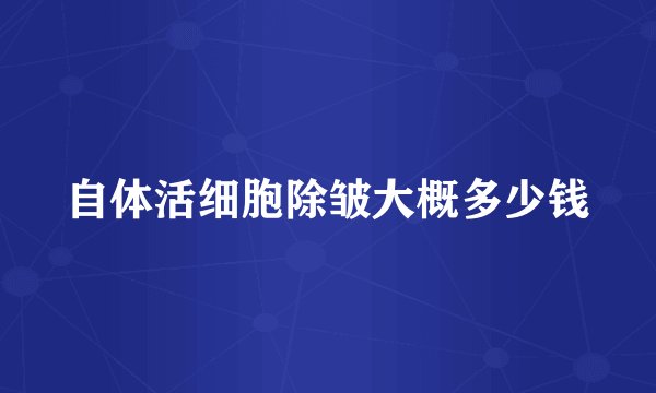 自体活细胞除皱大概多少钱