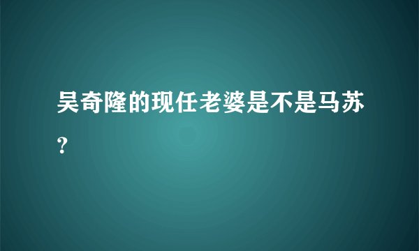 吴奇隆的现任老婆是不是马苏？
