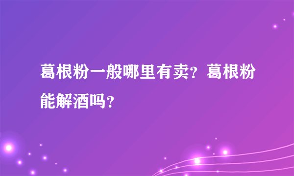 葛根粉一般哪里有卖?葛根粉能解酒吗?