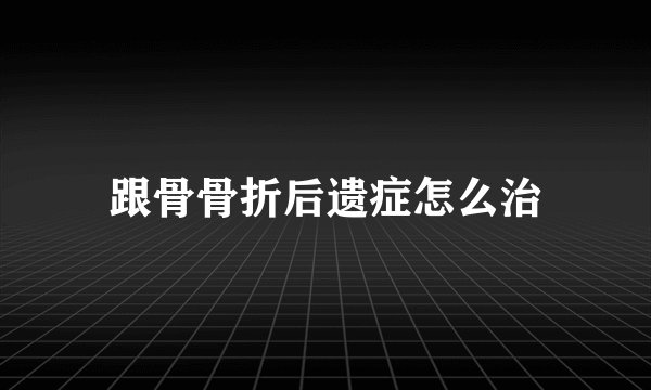 跟骨骨折后遗症怎么治