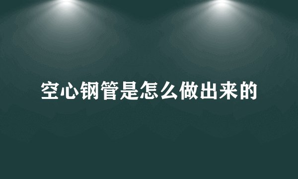 空心钢管是怎么做出来的