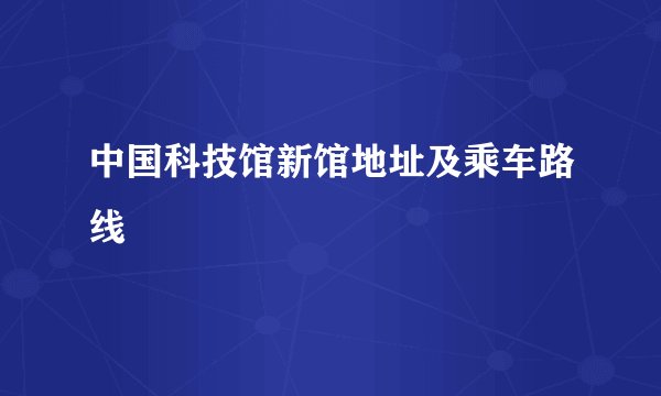 中国科技馆新馆地址及乘车路线