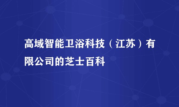 高域智能卫浴科技（江苏）有限公司的芝士百科