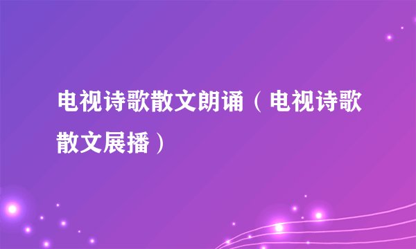 电视诗歌散文朗诵（电视诗歌散文展播）