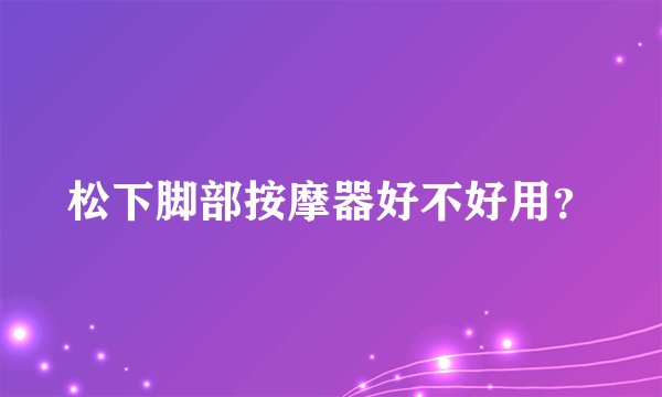 松下脚部按摩器好不好用？
